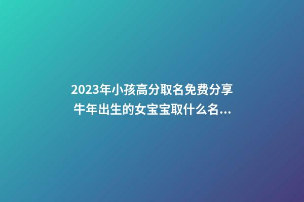 2023年小孩高分取名免费分享 牛年出生的女宝宝取什么名字好